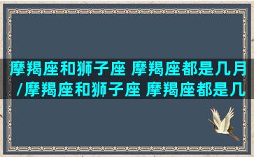 摩羯座和狮子座 摩羯座都是几月/摩羯座和狮子座 摩羯座都是几月-我的网站